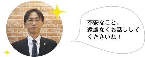 不安なこと、遠慮なくお話してくださいね！