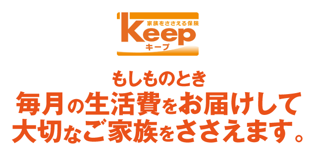 Keep もしものとき毎月の生活費をお届けして大切なご家族をささえます。