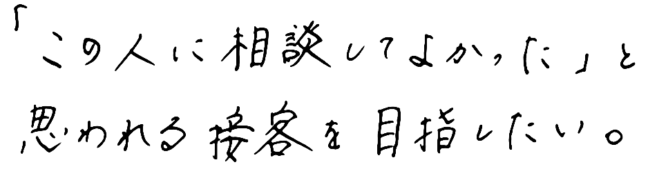 「この人に相談してよかった」と思われる接客を目指したい。