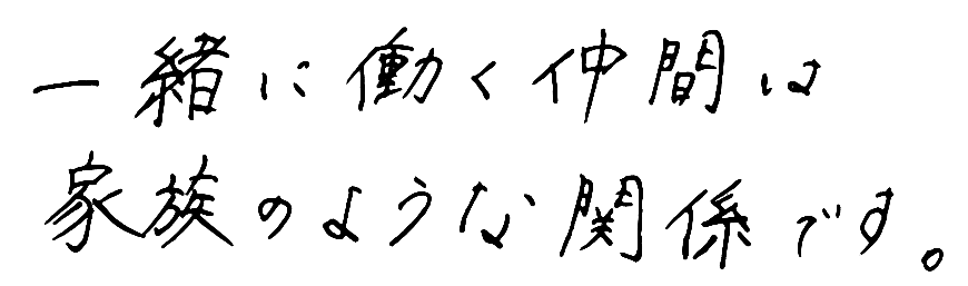 一緒に働く仲間は家族のような関係です。