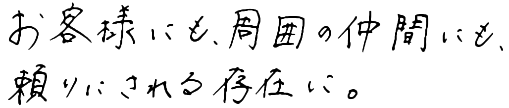 お客様にも、周囲の仲間にも、頼りにされる存在に。