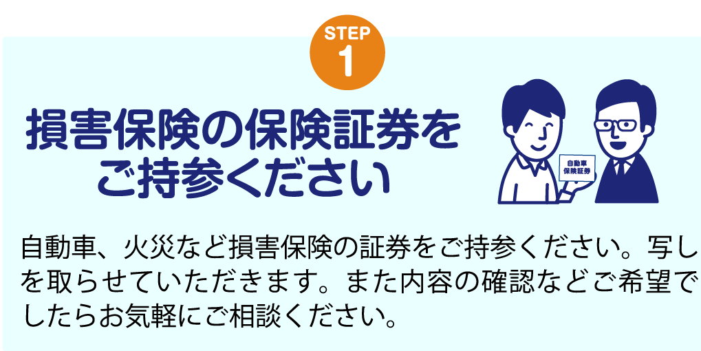 STEP1 損害保険の保険証券をご持参ください