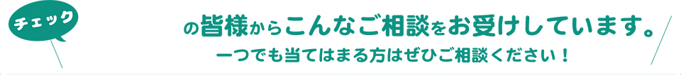 チェック 香川県の皆様からこんなご相談をお受けしています。一つでも当てはまる方はぜひご相談ください!